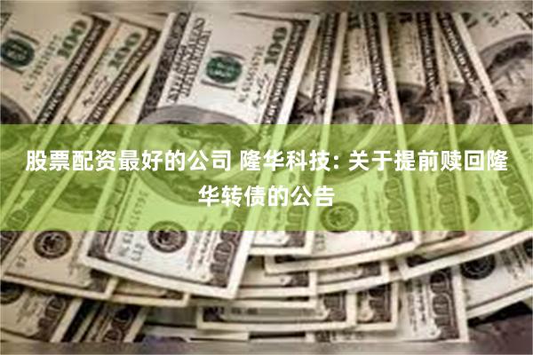 股票配资最好的公司 隆华科技: 关于提前赎回隆华转债的公告