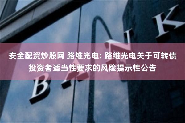 安全配资炒股网 路维光电: 路维光电关于可转债投资者适当性要
