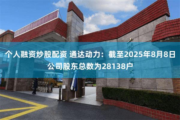 个人融资炒股配资 通达动力：截至2025年8月8日公司股东总