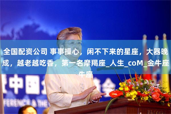 全国配资公司 事事操心，闲不下来的星座，大器晚成，越老越吃香
