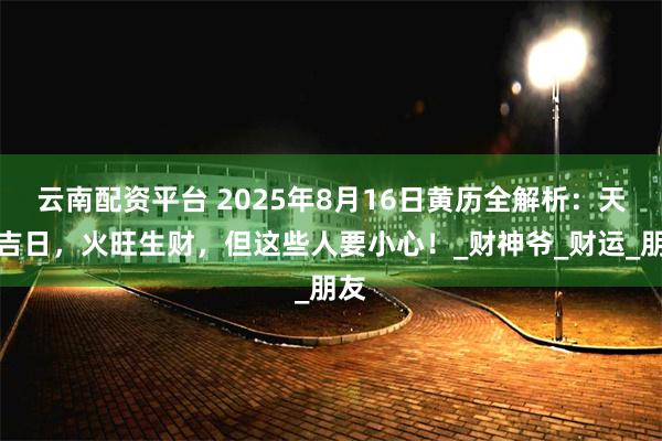 云南配资平台 2025年8月16日黄历全解析：天德吉日，火旺