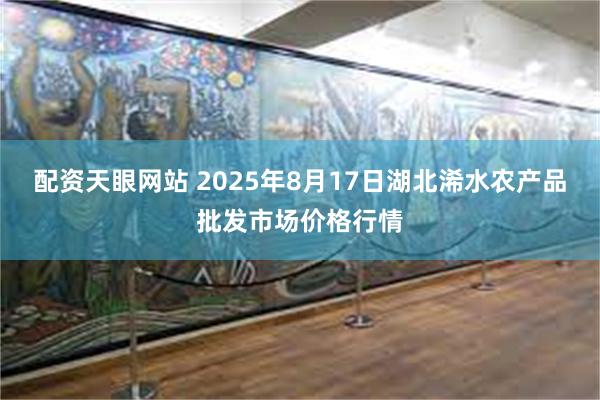 配资天眼网站 2025年8月17日湖北浠水农产品批发市场价格