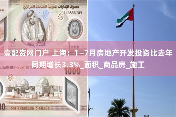 壹配资网门户 上海：1—7月房地产开发投资比去年同期增长3.