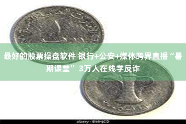 最好的股票操盘软件 银行+公安+媒体跨界直播“暑期课堂” 3