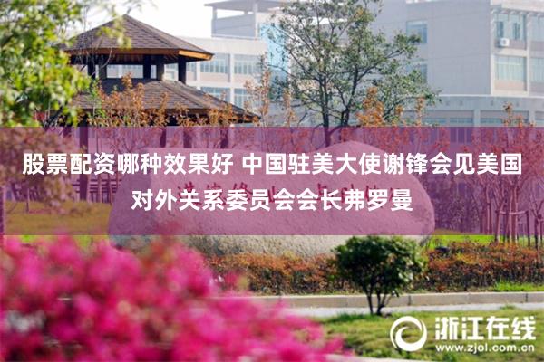 股票配资哪种效果好 中国驻美大使谢锋会见美国对外关系委员会会