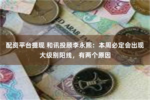 配资平台提现 和讯投顾李永熙：本周必定会出现大级别阳线，有两