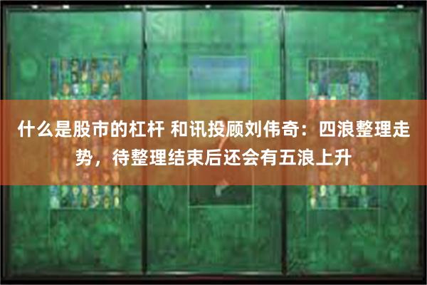 什么是股市的杠杆 和讯投顾刘伟奇：四浪整理走势，待整理结束后