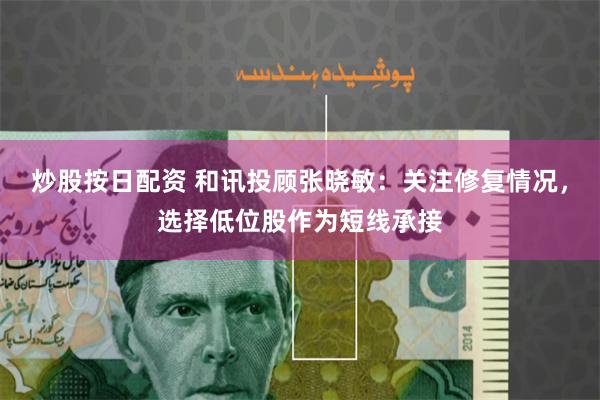 炒股按日配资 和讯投顾张晓敏：关注修复情况，选择低位股作为短
