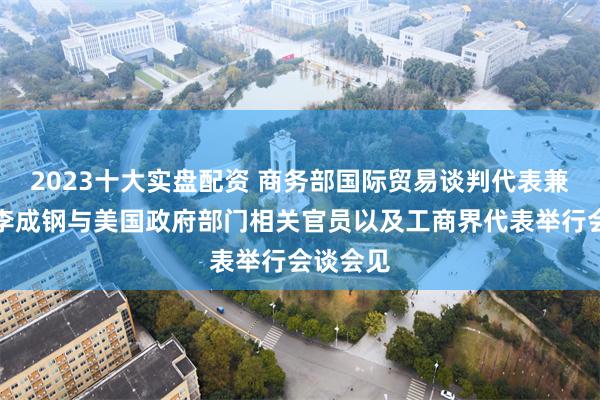 2023十大实盘配资 商务部国际贸易谈判代表兼副部长李成钢与