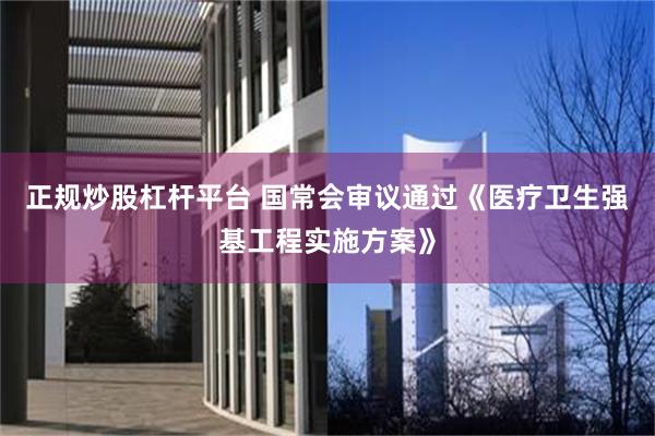 正规炒股杠杆平台 国常会审议通过《医疗卫生强基工程实施方案》